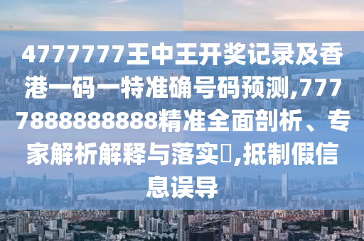 4777777王中王開獎記錄及香港一碼一特準確號碼預測,7777888888888精準全面剖析、專家解析解釋與落實?,抵制假信息誤導